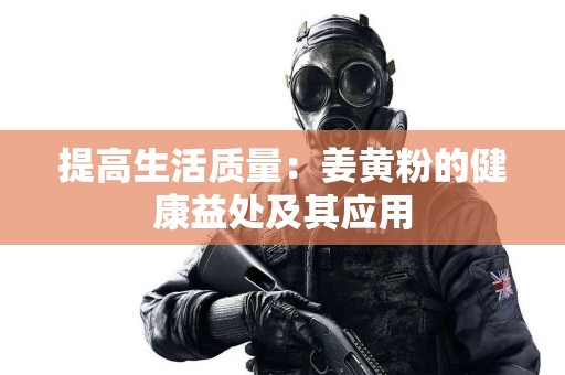 提高生活质量：姜黄粉的健康益处及其应用