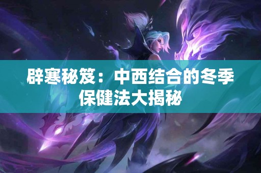 辟寒秘笈：中西结合的冬季保健法大揭秘