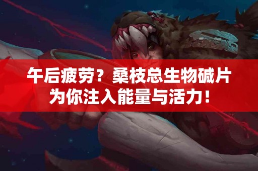 午后疲劳？桑枝总生物碱片为你注入能量与活力！