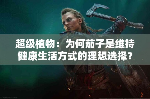 超级植物：为何茄子是维持健康生活方式的理想选择？