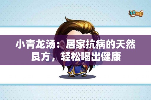 小青龙汤：居家抗病的天然良方，轻松喝出健康