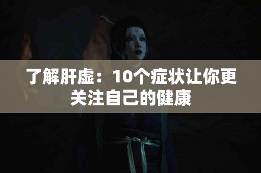 了解肝虚：10个症状让你更关注自己的健康