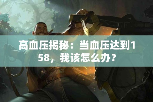 高血压揭秘：当血压达到158，我该怎么办？