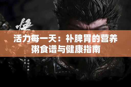 活力每一天：补脾胃的营养粥食谱与健康指南