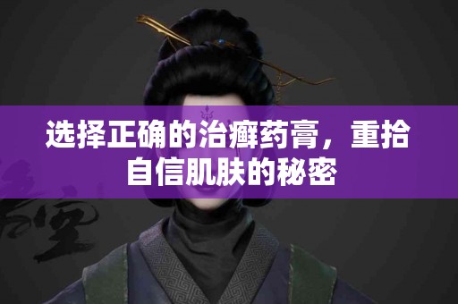 选择正确的治癣药膏，重拾自信肌肤的秘密