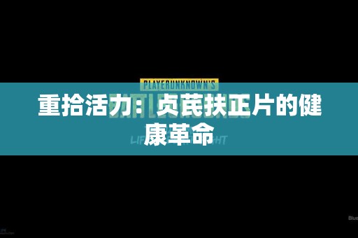 重拾活力：贞芪扶正片的健康革命