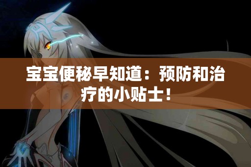 宝宝便秘早知道：预防和治疗的小贴士！