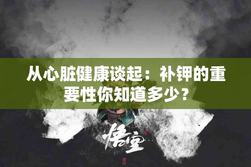 从心脏健康谈起：补钾的重要性你知道多少？