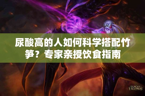 尿酸高的人如何科学搭配竹笋？专家亲授饮食指南