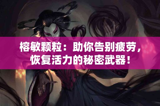 榕敏颗粒：助你告别疲劳，恢复活力的秘密武器！