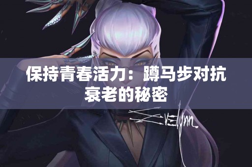 保持青春活力：蹲马步对抗衰老的秘密