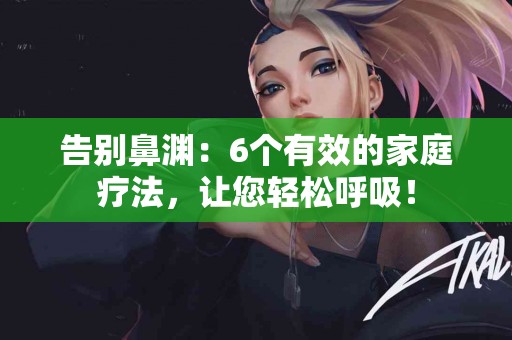 告别鼻渊：6个有效的家庭疗法，让您轻松呼吸！