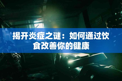 揭开炎症之谜：如何通过饮食改善你的健康