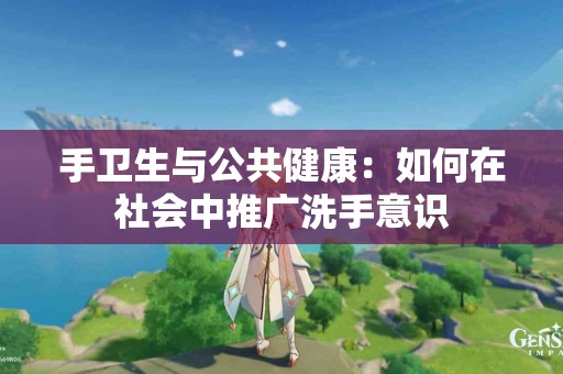 手卫生与公共健康：如何在社会中推广洗手意识