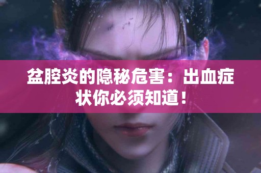 盆腔炎的隐秘危害：出血症状你必须知道！