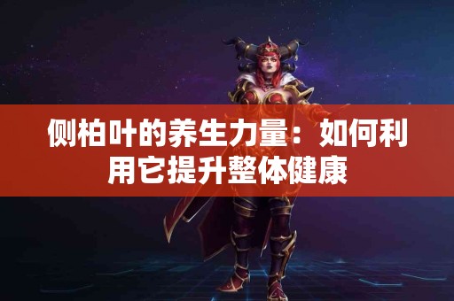 侧柏叶的养生力量：如何利用它提升整体健康