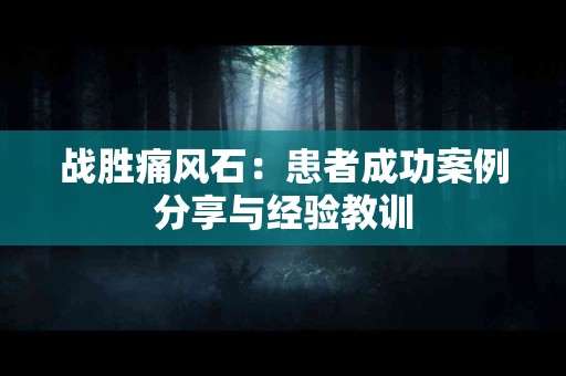 战胜痛风石：患者成功案例分享与经验教训