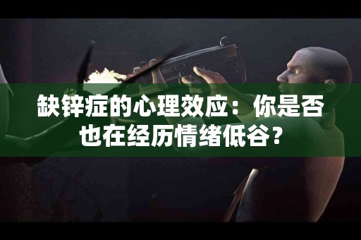 缺锌症的心理效应：你是否也在经历情绪低谷？
