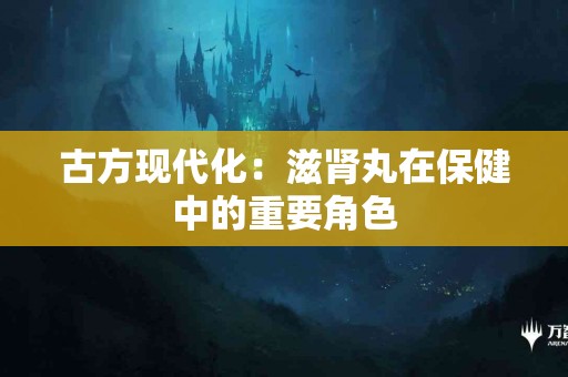 古方现代化：滋肾丸在保健中的重要角色