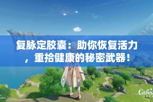 复脉定胶囊：助你恢复活力，重拾健康的秘密武器！