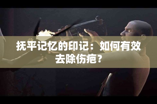 抚平记忆的印记：如何有效去除伤疤？