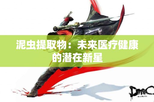 泥虫提取物：未来医疗健康的潜在新星