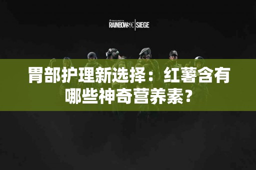 胃部护理新选择：红薯含有哪些神奇营养素？