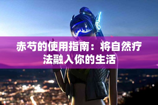 赤芍的使用指南：将自然疗法融入你的生活