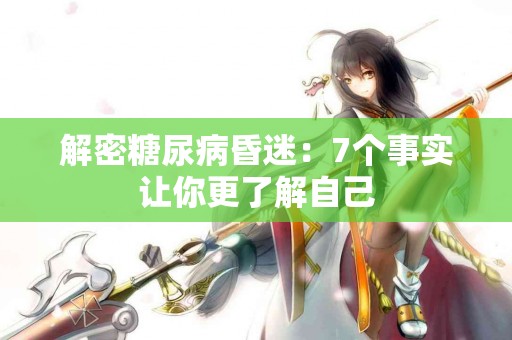 解密糖尿病昏迷：7个事实让你更了解自己