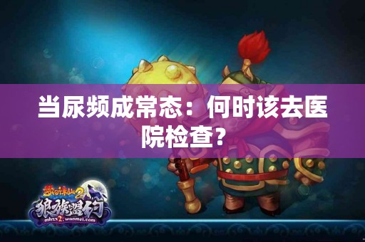 当尿频成常态：何时该去医院检查？