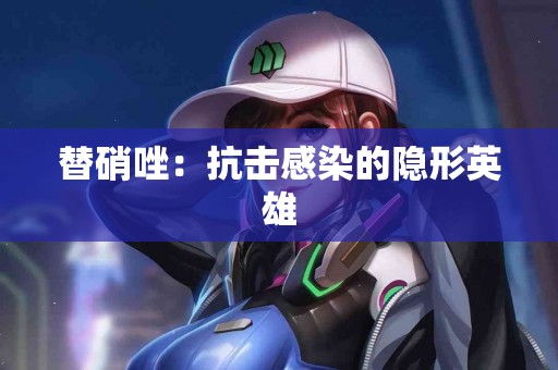 替硝唑：抗击感染的隐形英雄