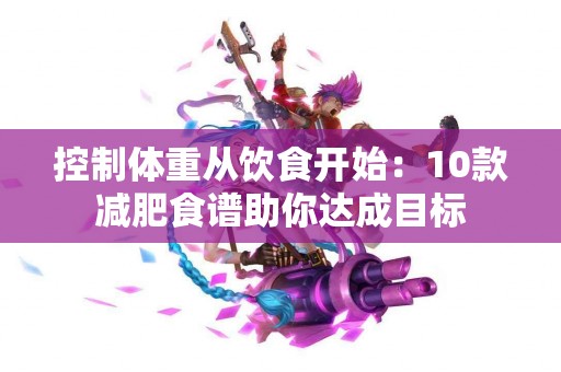 控制体重从饮食开始：10款减肥食谱助你达成目标