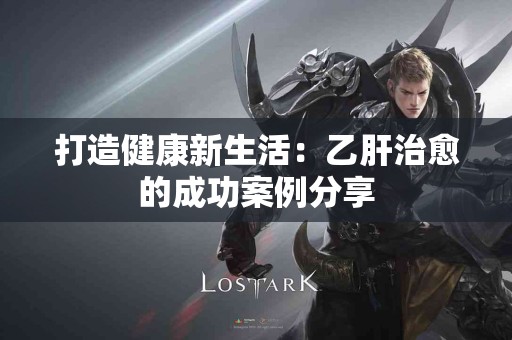 打造健康新生活：乙肝治愈的成功案例分享