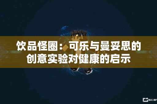 饮品怪圈：可乐与曼妥思的创意实验对健康的启示