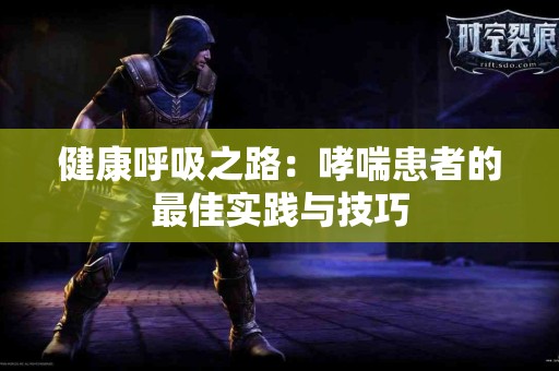 健康呼吸之路：哮喘患者的最佳实践与技巧