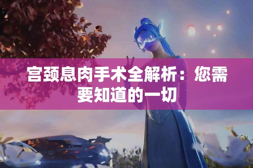 宫颈息肉手术全解析：您需要知道的一切