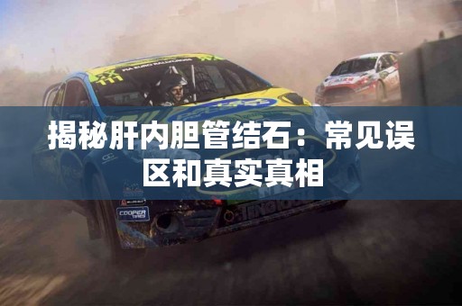 揭秘肝内胆管结石：常见误区和真实真相