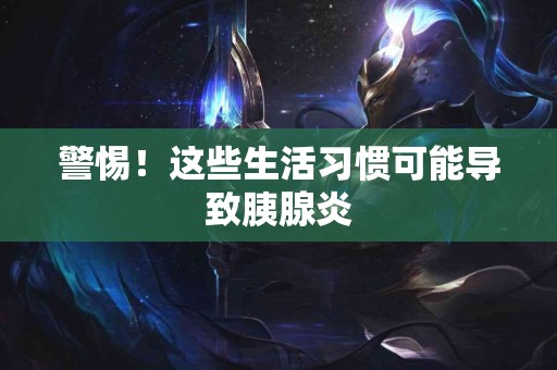警惕！这些生活习惯可能导致胰腺炎