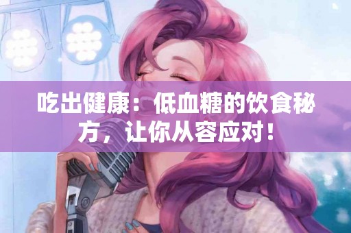 吃出健康：低血糖的饮食秘方，让你从容应对！