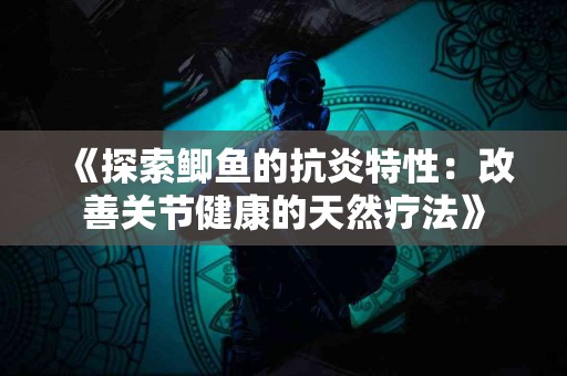 《探索鲫鱼的抗炎特性：改善关节健康的天然疗法》
