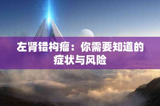 左肾错构瘤：你需要知道的症状与风险