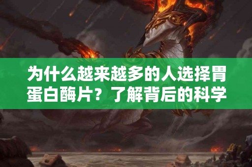 为什么越来越多的人选择胃蛋白酶片？了解背后的科学！