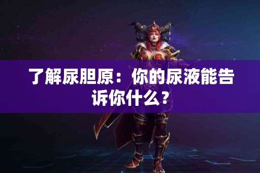 了解尿胆原：你的尿液能告诉你什么？