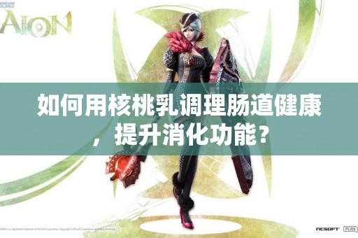 如何用核桃乳调理肠道健康，提升消化功能？