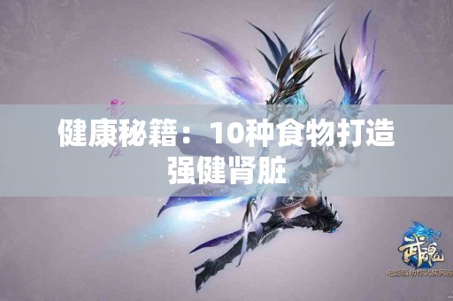 健康秘籍：10种食物打造强健肾脏