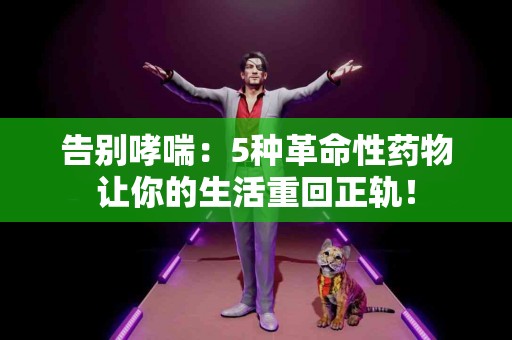 告别哮喘：5种革命性药物让你的生活重回正轨！