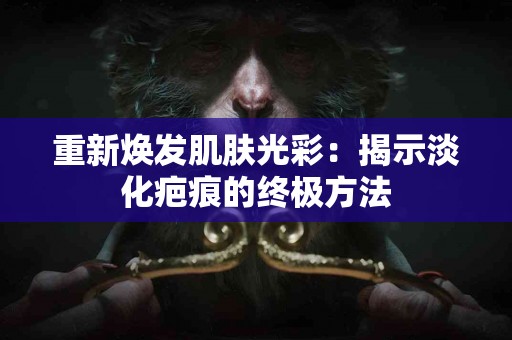 重新焕发肌肤光彩：揭示淡化疤痕的终极方法