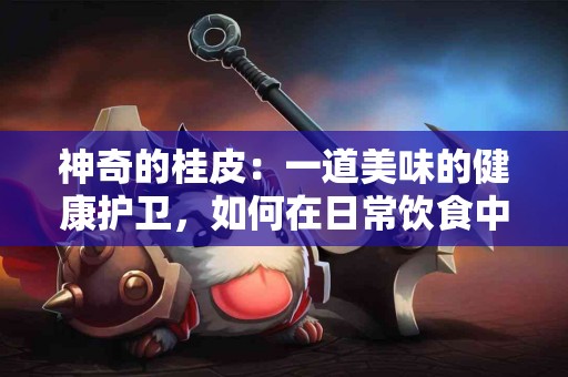 神奇的桂皮：一道美味的健康护卫，如何在日常饮食中应用？