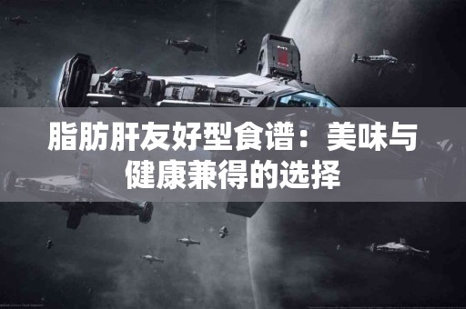 脂肪肝友好型食谱：美味与健康兼得的选择