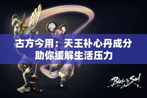 古方今用：天王补心丹成分助你缓解生活压力